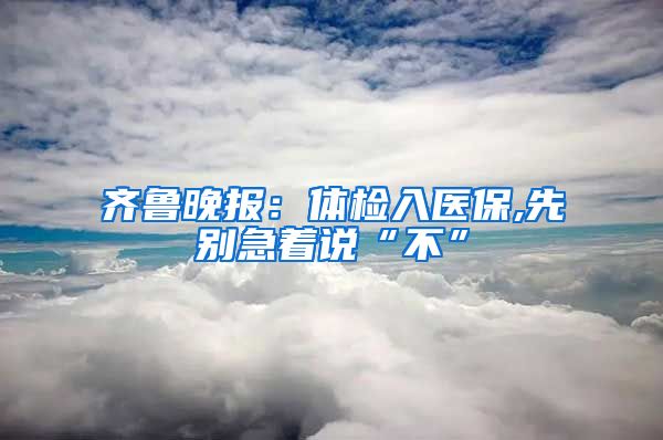 齐鲁晚报：体检入医保,先别急着说“不”