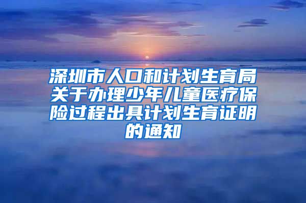 深圳市人口和计划生育局关于办理少年儿童医疗保险过程出具计划生育证明的通知