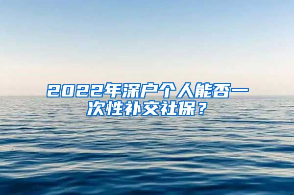 2022年深户个人能否一次性补交社保？