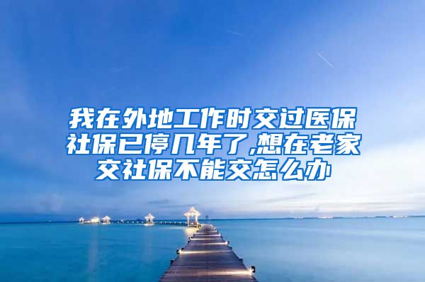 我在外地工作时交过医保社保已停几年了,想在老家交社保不能交怎么办