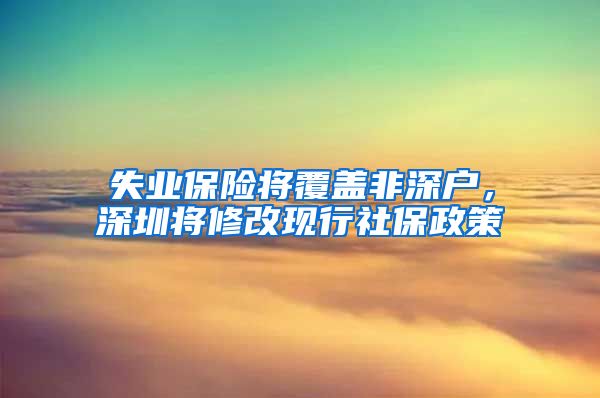 失业保险将覆盖非深户，深圳将修改现行社保政策