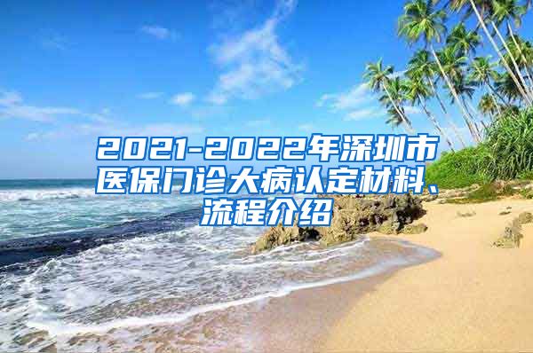 2021-2022年深圳市医保门诊大病认定材料、流程介绍