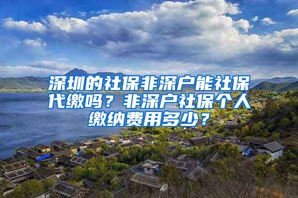 深圳的社保非深户能社保代缴吗？非深户社保个人缴纳费用多少？