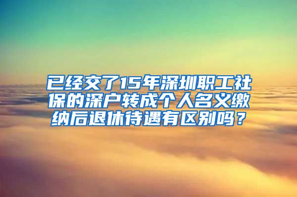 已经交了15年深圳职工社保的深户转成个人名义缴纳后退休待遇有区别吗？