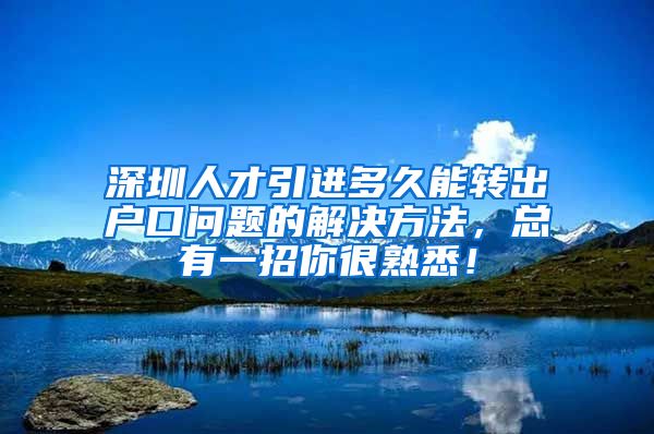 深圳人才引进多久能转出户口问题的解决方法，总有一招你很熟悉！