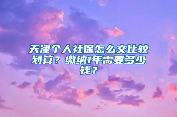 天津个人社保怎么交比较划算？缴纳1年需要多少钱？