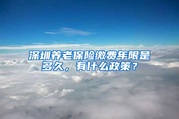 深圳养老保险缴费年限是多久，有什么政策？