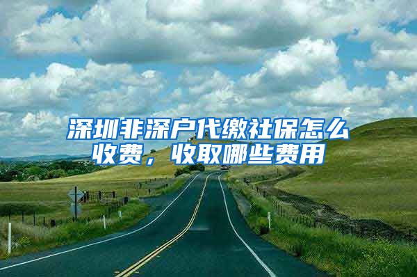 深圳非深户代缴社保怎么收费，收取哪些费用