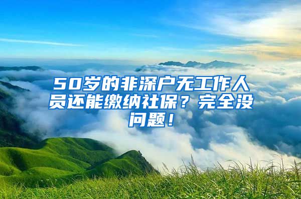 50岁的非深户无工作人员还能缴纳社保？完全没问题！