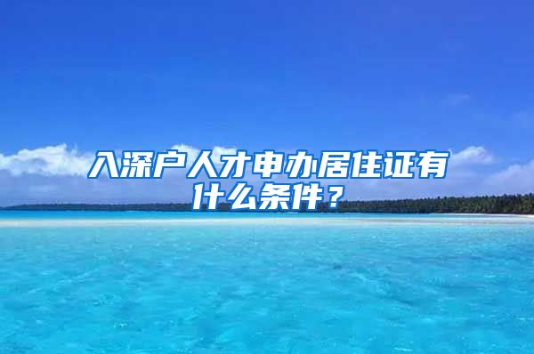 入深户人才申办居住证有什么条件？