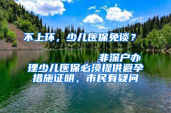 不上环，少儿医保免谈？                            非深户办理少儿医保必须提供避孕措施证明，市民有疑问