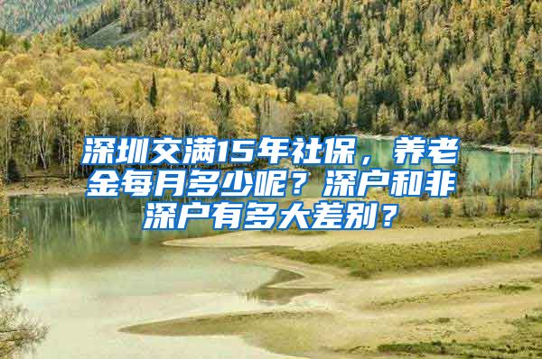 深圳交满15年社保，养老金每月多少呢？深户和非深户有多大差别？