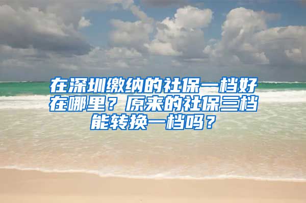 在深圳缴纳的社保一档好在哪里？原来的社保三档能转换一档吗？