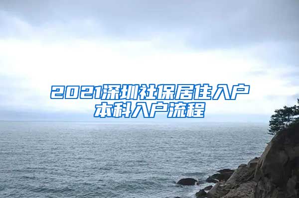 2021深圳社保居住入户本科入户流程