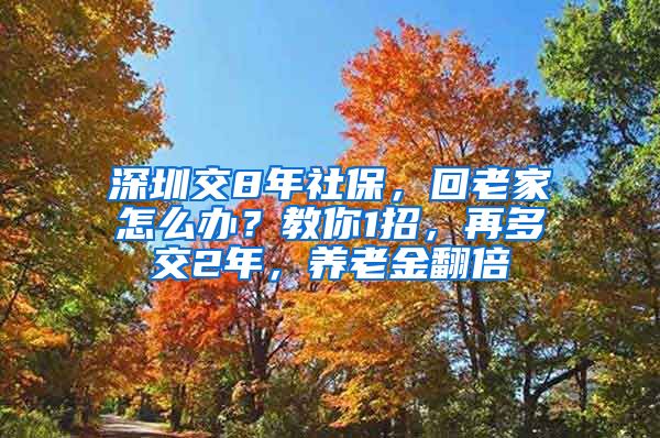 深圳交8年社保，回老家怎么办？教你1招，再多交2年，养老金翻倍