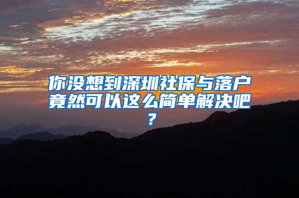 你没想到深圳社保与落户竟然可以这么简单解决吧？