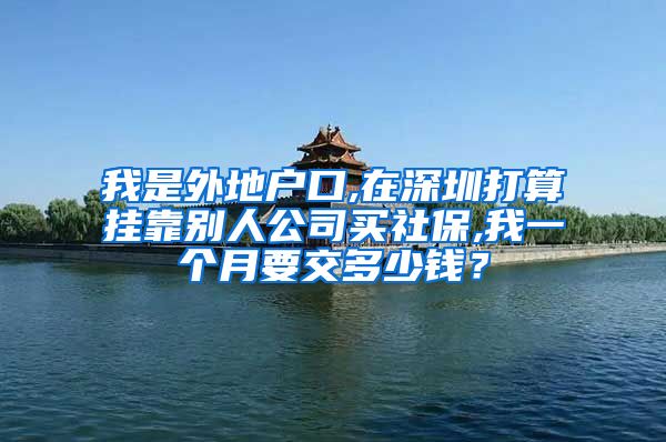 我是外地户口,在深圳打算挂靠别人公司买社保,我一个月要交多少钱？