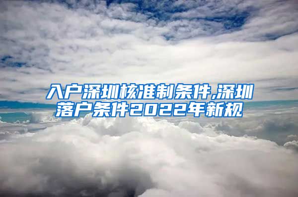 入户深圳核准制条件,深圳落户条件2022年新规