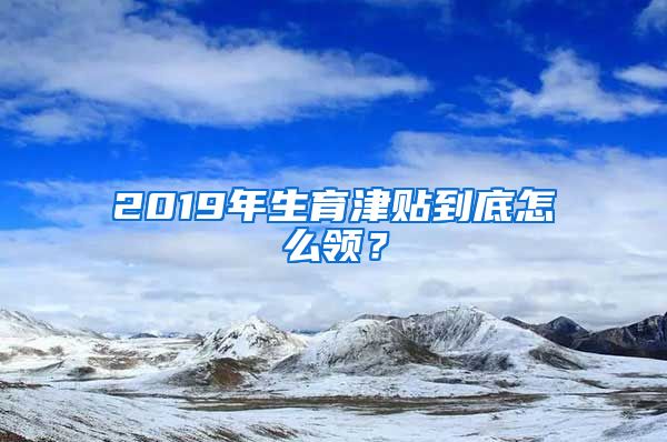 2019年生育津贴到底怎么领？