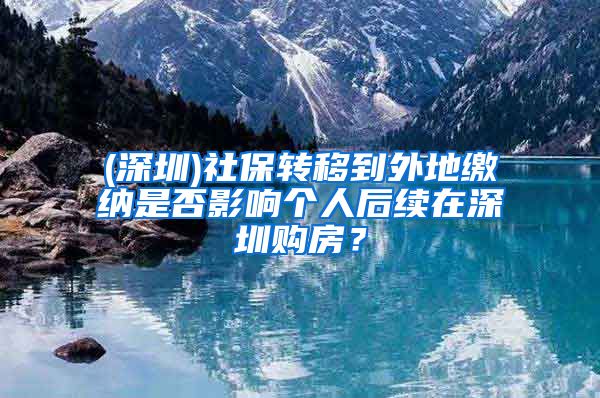 (深圳)社保转移到外地缴纳是否影响个人后续在深圳购房？