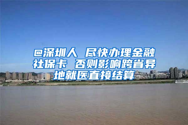 @深圳人 尽快办理金融社保卡 否则影响跨省异地就医直接结算