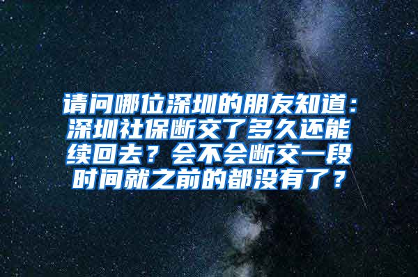 请问哪位深圳的朋友知道：深圳社保断交了多久还能续回去？会不会断交一段时间就之前的都没有了？