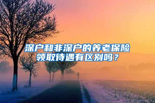 深户和非深户的养老保险领取待遇有区别吗？