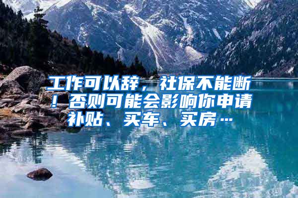 工作可以辞，社保不能断！否则可能会影响你申请补贴、买车、买房…