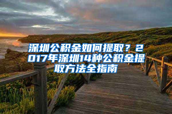 深圳公积金如何提取？2017年深圳14种公积金提取方法全指南