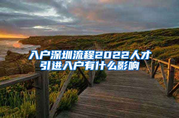 入户深圳流程2022人才引进入户有什么影响