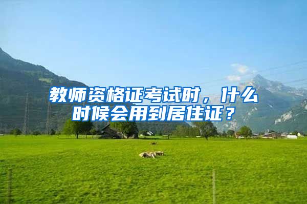 教师资格证考试时，什么时候会用到居住证？