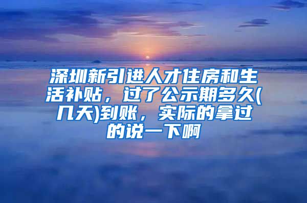 深圳新引进人才住房和生活补贴，过了公示期多久(几天)到账，实际的拿过的说一下啊