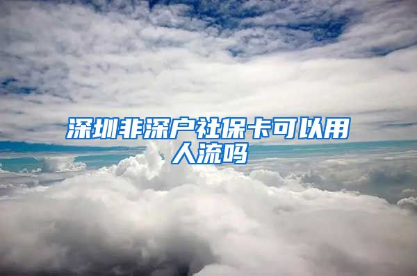 深圳非深户社保卡可以用人流吗