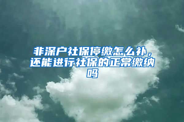 非深户社保停缴怎么补，还能进行社保的正常缴纳吗