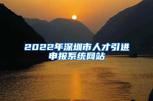 2022年深圳市人才引进申报系统网站