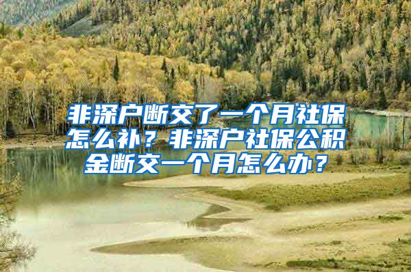 非深户断交了一个月社保怎么补？非深户社保公积金断交一个月怎么办？