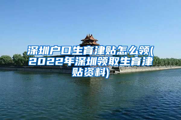 深圳户口生育津贴怎么领(2022年深圳领取生育津贴资料)