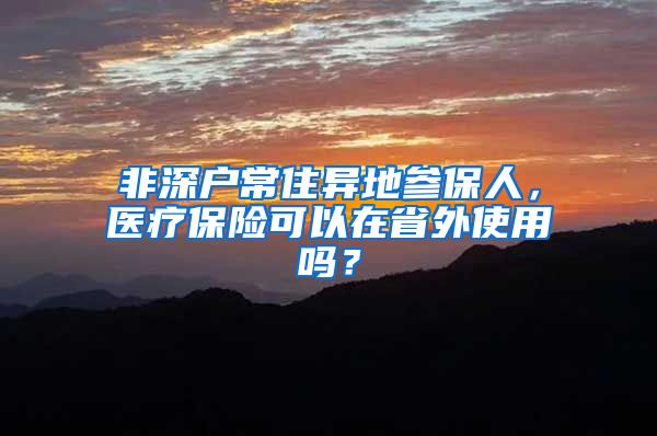 非深户常住异地参保人，医疗保险可以在省外使用吗？