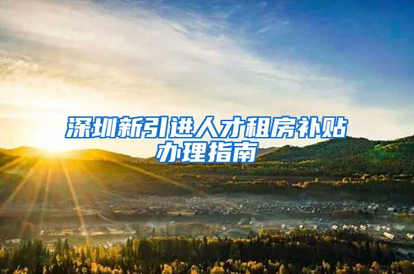 深圳新引进人才租房补贴办理指南