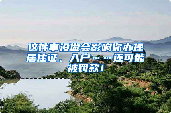 这件事没做会影响你办理居住证、入户……还可能被罚款！