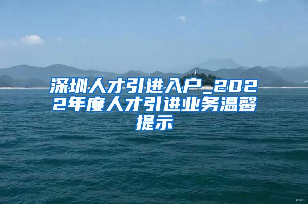 深圳人才引进入户_2022年度人才引进业务温馨提示