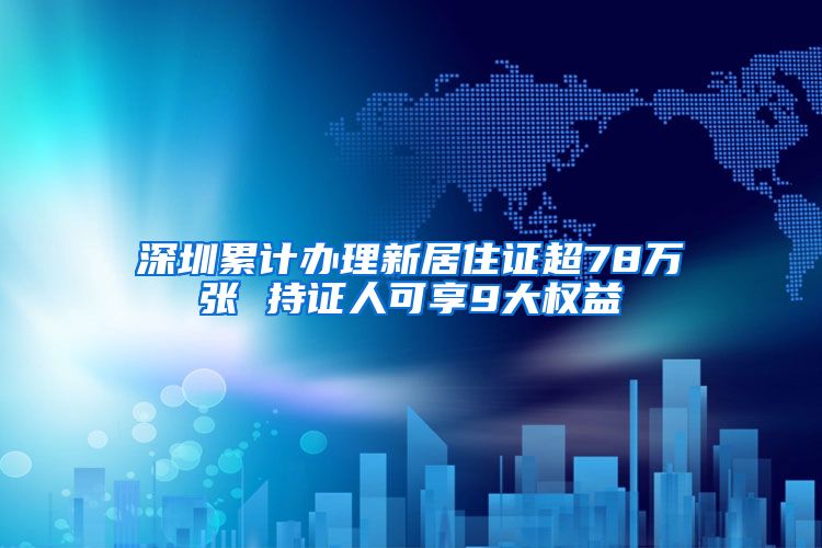 深圳累计办理新居住证超78万张 持证人可享9大权益