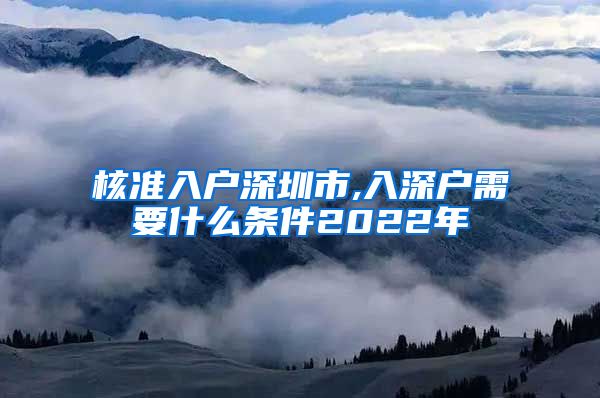 核准入户深圳市,入深户需要什么条件2022年