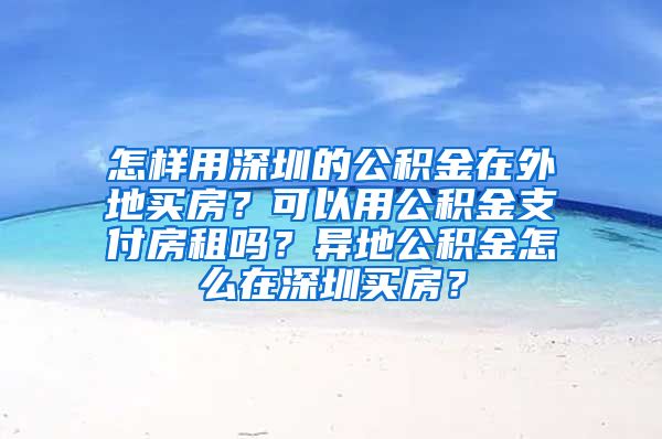 怎样用深圳的公积金在外地买房？可以用公积金支付房租吗？异地公积金怎么在深圳买房？