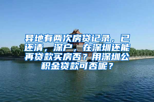 异地有两次房贷记录，已还清，深户，在深圳还能再贷款买房否？用深圳公积金贷款可否呢？