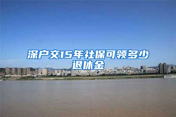 深户交15年社保可领多少退休金