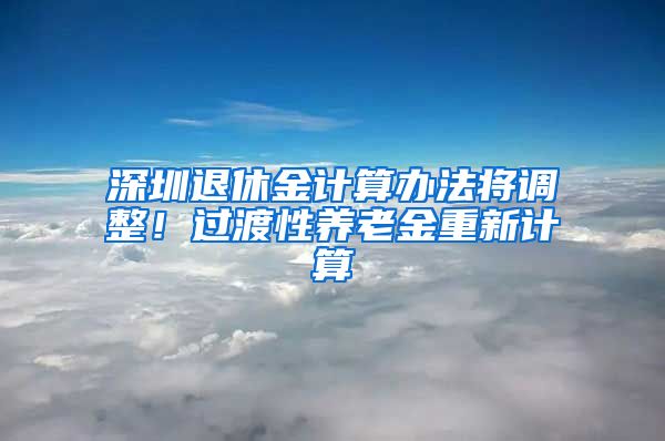 深圳退休金计算办法将调整！过渡性养老金重新计算