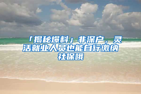 「揭秘爆料」非深户，灵活就业人员也能自行缴纳社保哦