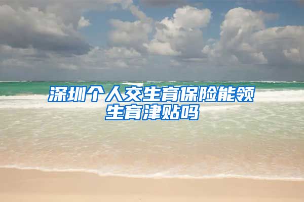 深圳个人交生育保险能领生育津贴吗