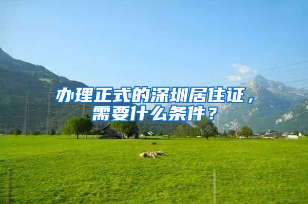 办理正式的深圳居住证，需要什么条件？